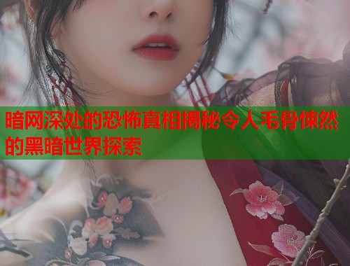 暗网深处的恐怖真相揭秘令人毛骨悚然的黑暗世界探索