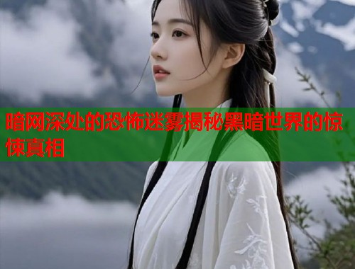 暗网深处的恐怖迷雾揭秘黑暗世界的惊悚真相