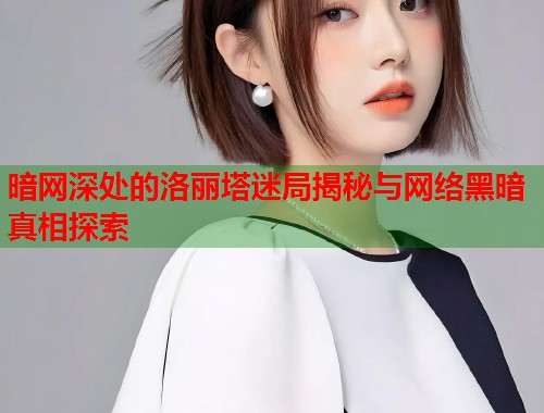 暗网深处的洛丽塔迷局揭秘与网络黑暗真相探索