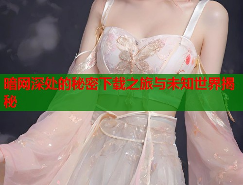 暗网深处的秘密下载之旅与未知世界揭秘