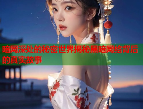暗网深处的秘密世界揭秘黑暗网络背后的真实故事