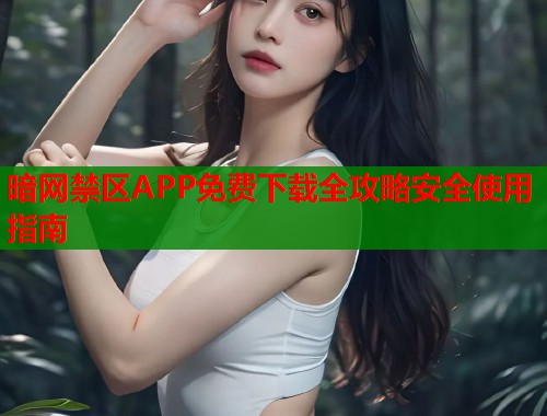 暗网禁区APP免费下载全攻略安全使用指南