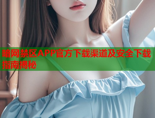 暗网禁区APP官方下载渠道及安全下载指南揭秘