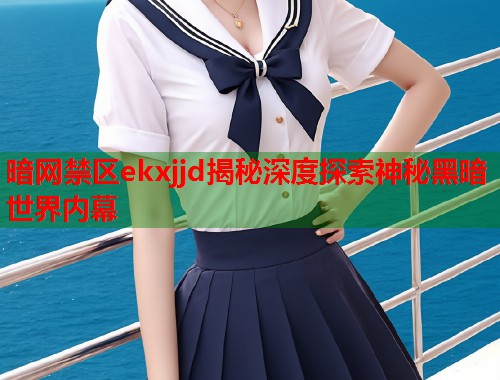 暗网禁区ekxjjd揭秘深度探索神秘黑暗世界内幕