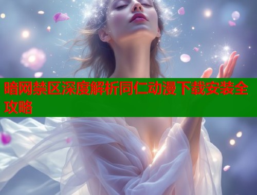 暗网禁区深度解析同仁动漫下载安装全攻略