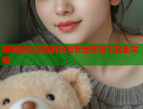 暗网禁区深度解析与安全安装下载全攻略