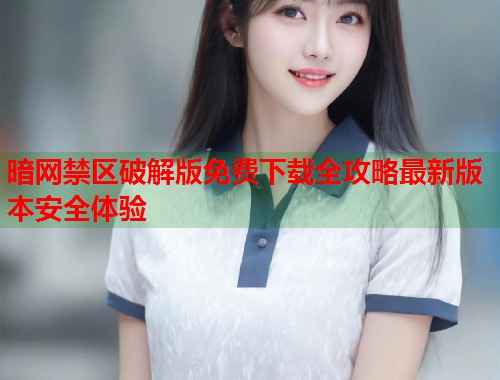 暗网禁区破解版免费下载全攻略最新版本安全体验