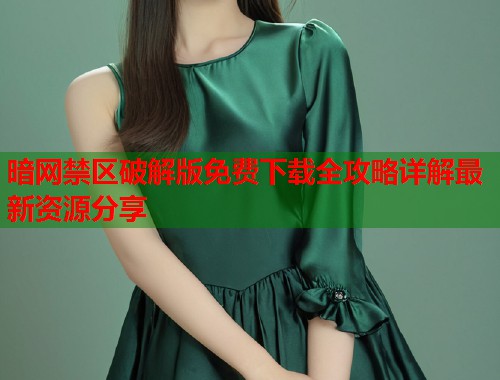 暗网禁区破解版免费下载全攻略详解最新资源分享