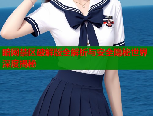 暗网禁区破解版全解析与安全隐秘世界深度揭秘