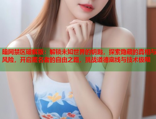 暗网禁区破解版：解锁未知世界的钥匙，探索隐藏的真相与风险，开启匿名者的自由之路，挑战道德底线与技术极限