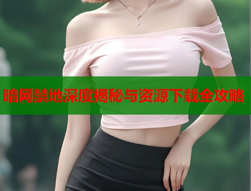 暗网禁地深度揭秘与资源下载全攻略