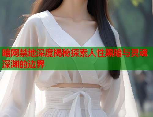 暗网禁地深度揭秘探索人性黑暗与灵魂深渊的边界