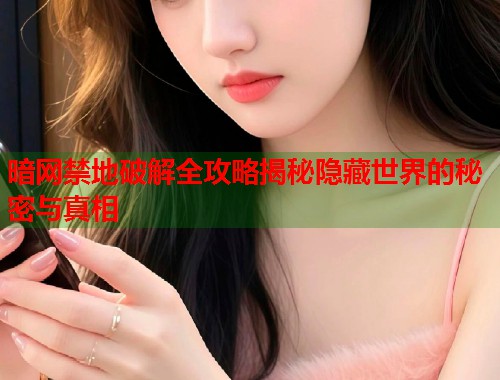 暗网禁地破解全攻略揭秘隐藏世界的秘密与真相