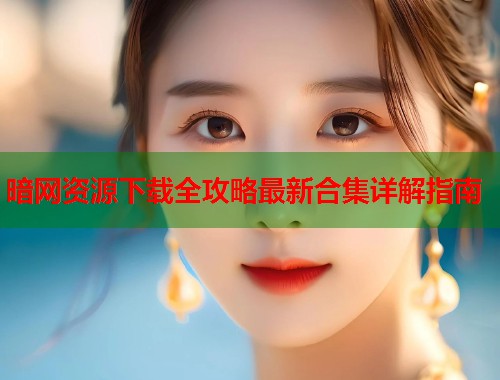 暗网资源下载全攻略最新合集详解指南  第1张