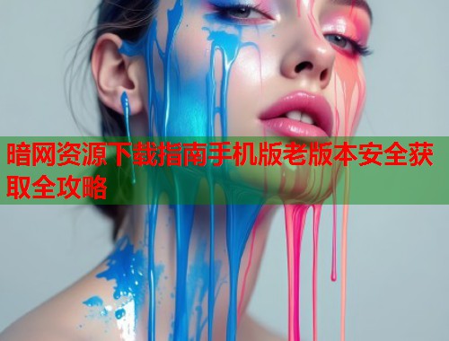 暗网资源下载指南手机版老版本安全获取全攻略