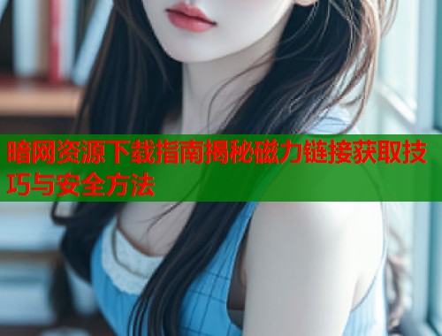 暗网资源下载指南揭秘磁力链接获取技巧与安全方法  第2张