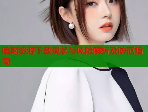 暗网资源下载现状与风险解析及防范指南
