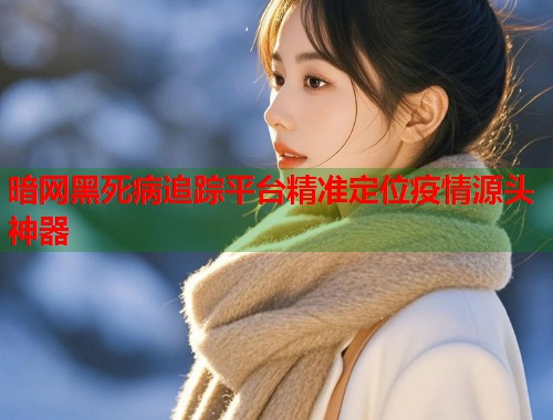 暗网黑死病追踪平台精准定位疫情源头神器