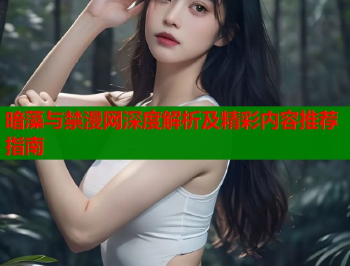 暗藻与禁漫网深度解析及精彩内容推荐指南