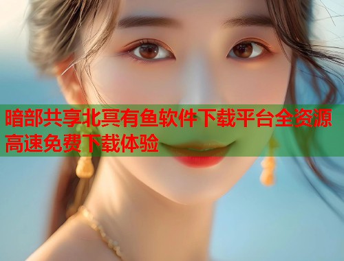 暗部共享北冥有鱼软件下载平台全资源高速免费下载体验