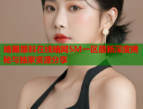 暗黑爆料在线暗网SM一区最新深度揭秘与独家资源分享