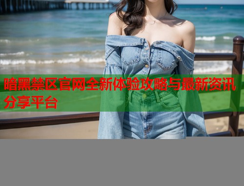 暗黑禁区官网全新体验攻略与最新资讯分享平台