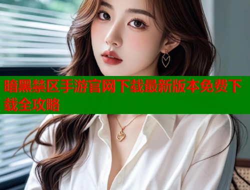 暗黑禁区手游官网下载最新版本免费下载全攻略
