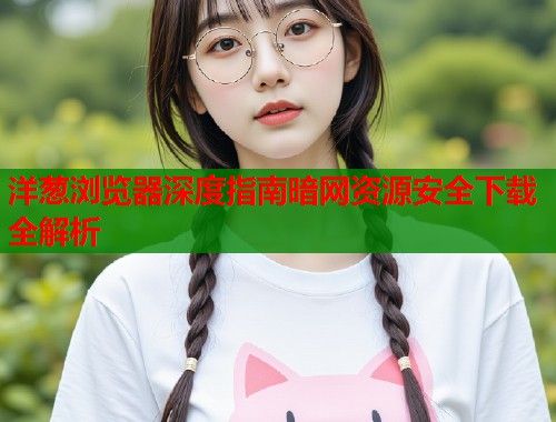 洋葱浏览器深度指南暗网资源安全下载全解析