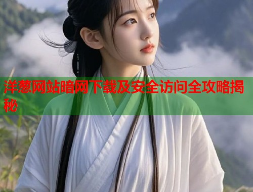 洋葱网站暗网下载及安全访问全攻略揭秘
