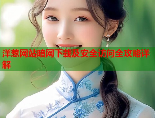 洋葱网站暗网下载及安全访问全攻略详解