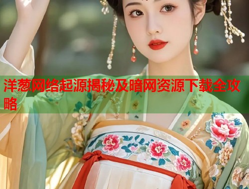 洋葱网络起源揭秘及暗网资源下载全攻略
