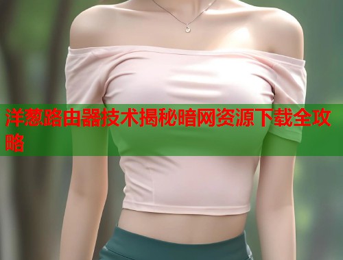 洋葱路由器技术揭秘暗网资源下载全攻略  第2张