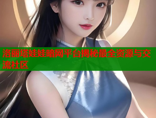 洛丽塔娃娃暗网平台揭秘最全资源与交流社区