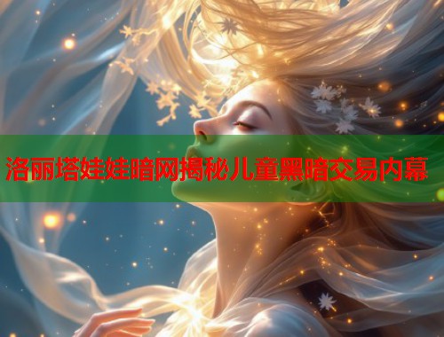 洛丽塔娃娃暗网揭秘儿童黑暗交易内幕