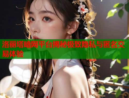洛丽塔暗网平台揭秘极致隐私与匿名交易体验