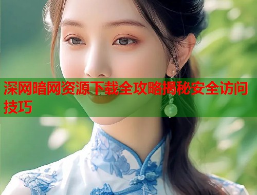 深网暗网资源下载全攻略揭秘安全访问技巧