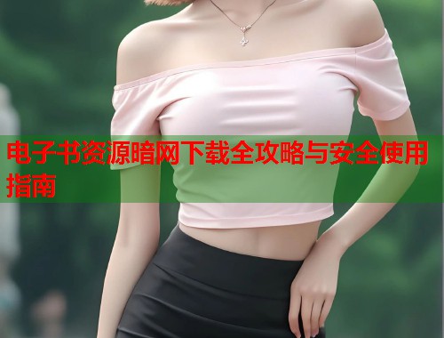 电子书资源暗网下载全攻略与安全使用指南