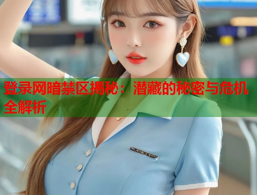 登录网暗禁区揭秘：潜藏的秘密与危机全解析