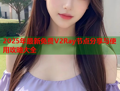 2025年最新免费V2Ray节点分享与使用攻略大全