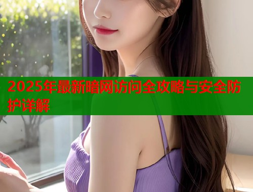 2025年最新暗网访问全攻略与安全防护详解