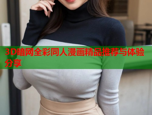 3D暗网全彩同人漫画精品推荐与体验分享