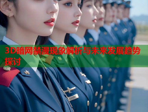 3D暗网禁漫现象解析与未来发展趋势探讨