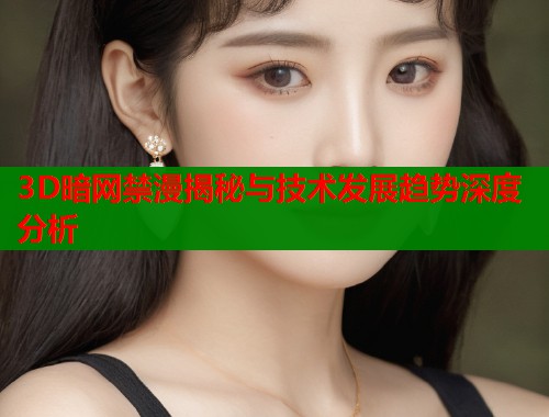 3D暗网禁漫揭秘与技术发展趋势深度分析