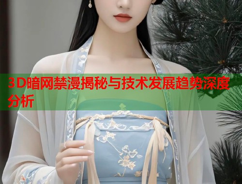 3D暗网禁漫揭秘与技术发展趋势深度分析  第2张