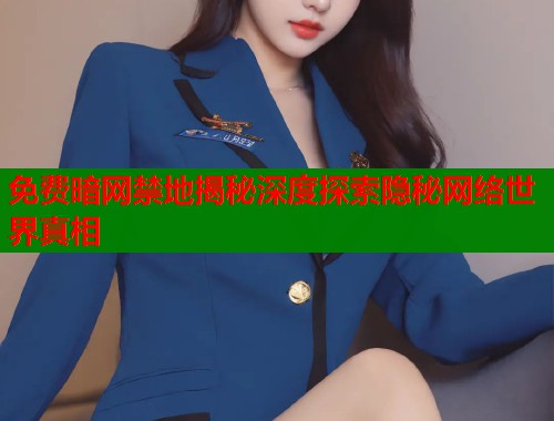 免费暗网禁地揭秘深度探索隐秘网络世界真相
