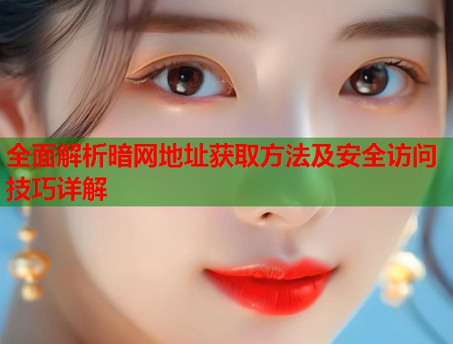 全面解析暗网地址获取方法及安全访问技巧详解