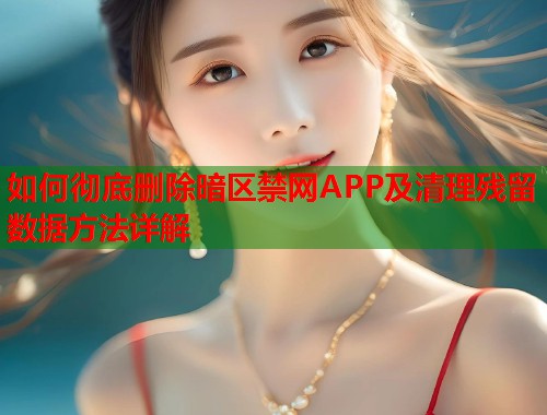 如何彻底删除暗区禁网APP及清理残留数据方法详解