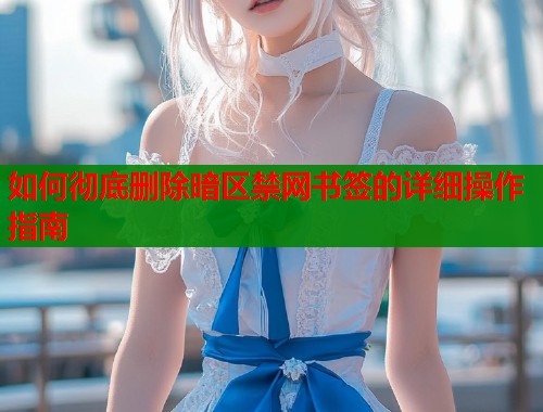 如何彻底删除暗区禁网书签的详细操作指南
