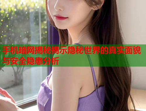 手机暗网揭秘揭示隐秘世界的真实面貌与安全隐患分析  第1张