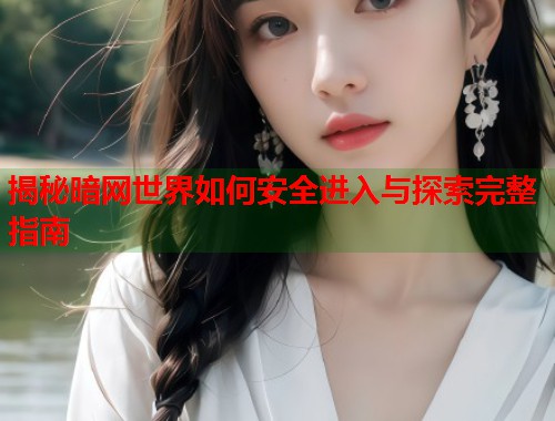 揭秘暗网世界如何安全进入与探索完整指南  第1张